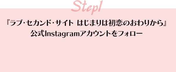 step1 『ラブ・セカンド・サイト はじまりは初恋のおわりから』公式Instagramアカウントをフォロー